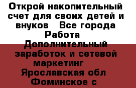 Открой накопительный счет для своих детей и внуков - Все города Работа » Дополнительный заработок и сетевой маркетинг   . Ярославская обл.,Фоминское с.